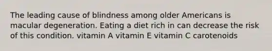 The leading cause of blindness among older Americans is macular degeneration. Eating a diet rich in can decrease the risk of this condition. vitamin A vitamin E vitamin C carotenoids