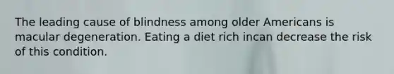 The leading cause of blindness among older Americans is macular degeneration. Eating a diet rich incan decrease the risk of this condition.