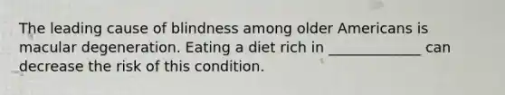 The leading cause of blindness among older Americans is macular degeneration. Eating a diet rich in _____________ can decrease the risk of this condition.