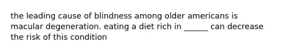 the leading cause of blindness among older americans is macular degeneration. eating a diet rich in ______ can decrease the risk of this condition