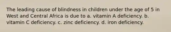 The leading cause of blindness in children under the age of 5 in West and Central Africa is due to a. vitamin A deficiency. b. vitamin C deficiency. c. zinc deficiency. d. iron deficiency.