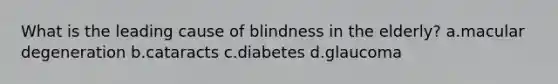 What is the leading cause of blindness in the elderly? a.macular degeneration b.cataracts c.diabetes d.glaucoma