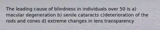 The leading cause of blindness in individuals over 50 is a) macular degeneration b) senile cataracts c)deterioration of the rods and cones d) extreme changes in lens transparency