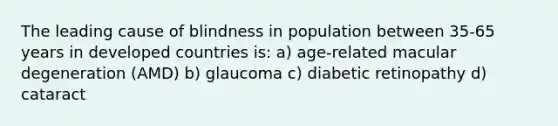 The leading cause of blindness in population between 35-65 years in developed countries is: a) age-related macular degeneration (AMD) b) glaucoma c) diabetic retinopathy d) cataract