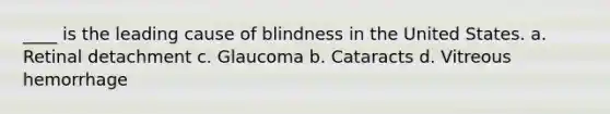 ____ is the leading cause of blindness in the United States. a. Retinal detachment c. Glaucoma b. Cataracts d. Vitreous hemorrhage