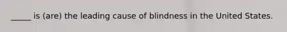 _____ is (are) the leading cause of blindness in the United States.