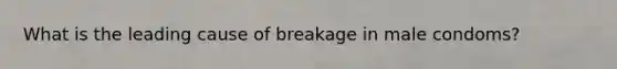 What is the leading cause of breakage in male condoms?