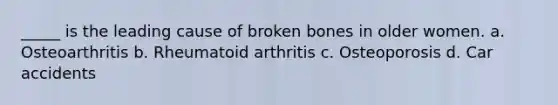 _____ is the leading cause of broken bones in older women. a. Osteoarthritis b. Rheumatoid arthritis c. Osteoporosis d. Car accidents