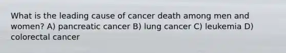 What is the leading cause of cancer death among men and women? A) pancreatic cancer B) lung cancer C) leukemia D) colorectal cancer