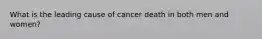 What is the leading cause of cancer death in both men and women?