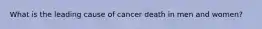 What is the leading cause of cancer death in men and women?