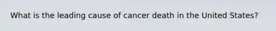 What is the leading cause of cancer death in the United States?