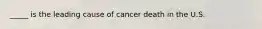 _____ is the leading cause of cancer death in the U.S.