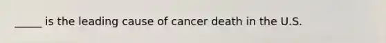 _____ is the leading cause of cancer death in the U.S.