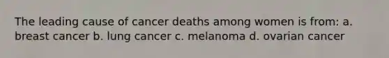 The leading cause of cancer deaths among women is from: a. breast cancer b. lung cancer c. melanoma d. ovarian cancer