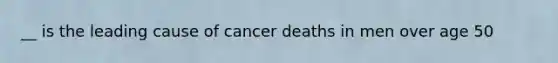 __ is the leading cause of cancer deaths in men over age 50