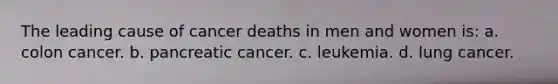 The leading cause of cancer deaths in men and women is: a. colon cancer. b. pancreatic cancer. c. leukemia. d. lung cancer.