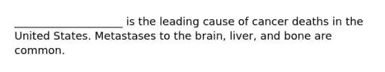 ____________________ is the leading cause of cancer deaths in the United States. Metastases to the brain, liver, and bone are common.