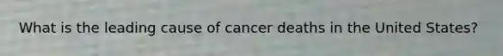 What is the leading cause of cancer deaths in the United States?