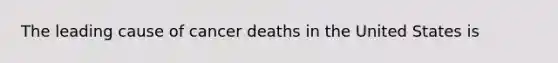 The leading cause of cancer deaths in the United States is