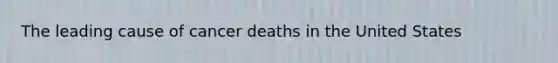 The leading cause of cancer deaths in the United States