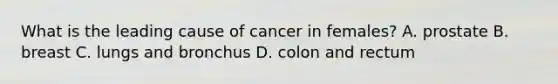 What is the leading cause of cancer in females? A. prostate B. breast C. lungs and bronchus D. colon and rectum