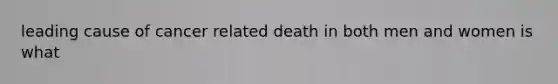 leading cause of cancer related death in both men and women is what