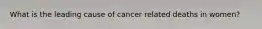 What is the leading cause of cancer related deaths in women?