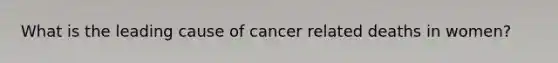 What is the leading cause of cancer related deaths in women?