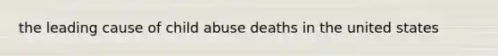 the leading cause of child abuse deaths in the united states