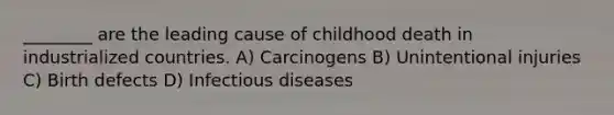 ________ are the leading cause of childhood death in industrialized countries. A) Carcinogens B) Unintentional injuries C) Birth defects D) Infectious diseases