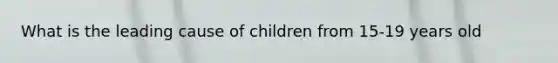 What is the leading cause of children from 15-19 years old