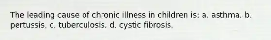 The leading cause of chronic illness in children is: a. asthma. b. pertussis. c. tuberculosis. d. cystic fibrosis.