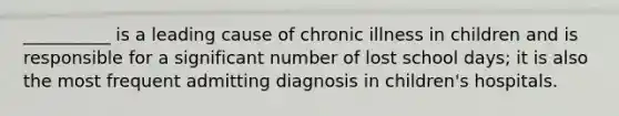 __________ is a leading cause of chronic illness in children and is responsible for a significant number of lost school days; it is also the most frequent admitting diagnosis in children's hospitals.