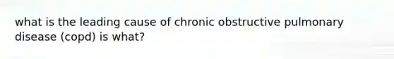 what is the leading cause of chronic obstructive pulmonary disease (copd) is what?