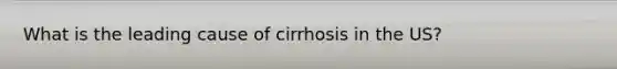 What is the leading cause of cirrhosis in the US?