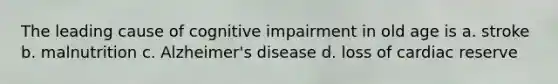 The leading cause of cognitive impairment in old age is a. stroke b. malnutrition c. Alzheimer's disease d. loss of cardiac reserve