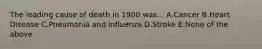 The leading cause of death in 1900 was... A.Cancer B.Heart Disease C.Pneumonia and influenza D.Stroke E.None of the above