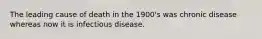 The leading cause of death in the 1900's was chronic disease whereas now it is infectious disease.