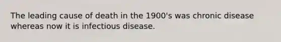 The leading cause of death in the 1900's was chronic disease whereas now it is infectious disease.