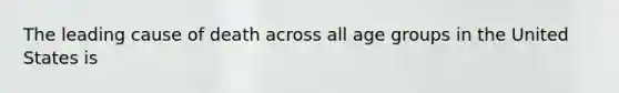 The leading cause of death across all age groups in the United States is