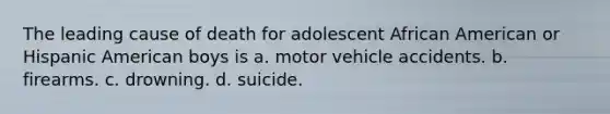 The leading cause of death for adolescent African American or Hispanic American boys is a. motor vehicle accidents. b. firearms. c. drowning. d. suicide.