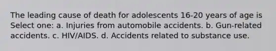 The leading cause of death for adolescents 16-20 years of age is Select one: a. Injuries from automobile accidents. b. Gun-related accidents. c. HIV/AIDS. d. Accidents related to substance use.