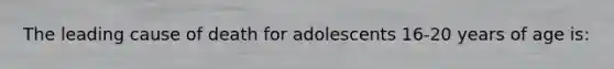 The leading cause of death for adolescents 16-20 years of age is: