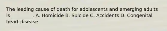 The leading cause of death for adolescents and emerging adults is _________. A. Homicide B. Suicide C. Accidents D. Congenital heart disease