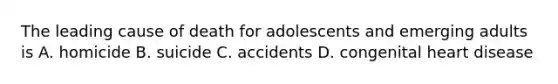 The leading cause of death for adolescents and emerging adults is A. homicide B. suicide C. accidents D. congenital heart disease