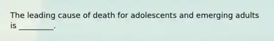 The leading cause of death for adolescents and emerging adults is _________.