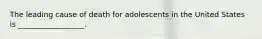 The leading cause of death for adolescents in the United States is __________________.