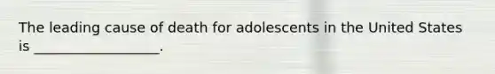 The leading cause of death for adolescents in the United States is __________________.