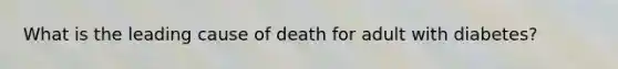 What is the leading cause of death for adult with diabetes?